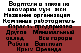 Водители в такси на иномарки муж./жен › Название организации ­ Компания-работодатель › Отрасль предприятия ­ Другое › Минимальный оклад ­ 1 - Все города Работа » Вакансии   . Крым,Ореанда